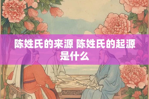 陈姓氏的来源 陈姓氏的起源是什么