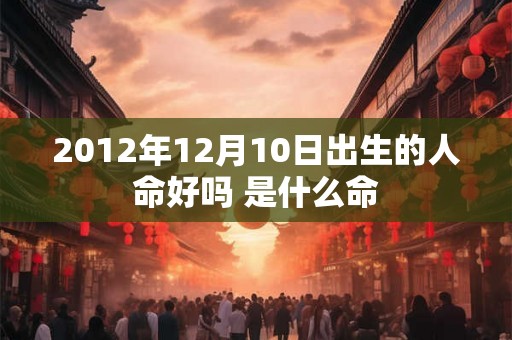 2012年12月10日出生的人命好吗 是什么命