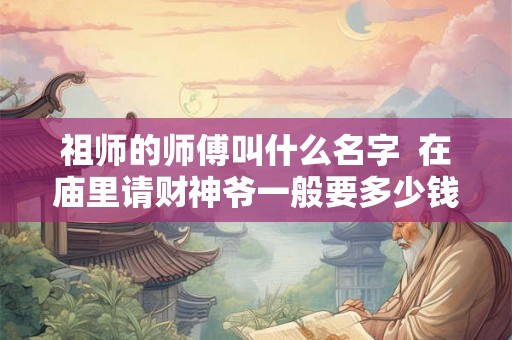 祖师的师傅叫什么名字  在庙里请财神爷一般要多少钱