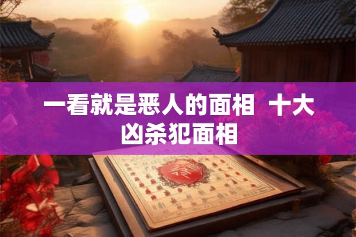 一看就是恶人的面相 十大凶杀犯面相 一看就是恶人的面相 十大凶杀犯面相