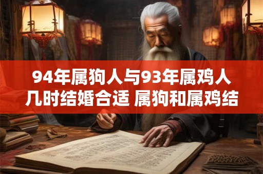 94年属狗人与93年属鸡人几时结婚合适 属狗和属鸡结婚注意事项 94年属狗人与93年属鸡人几时结婚合适 属狗和属鸡结婚注意事项