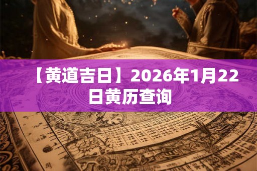 【黄道吉日】2026年1月22日黄历查询