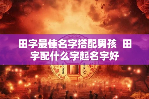 田字最佳名字搭配男孩 田字配什么字起名字好 田字最佳名字搭配男孩 田字配什么字起名字好