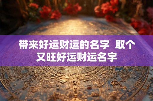 带来好运财运的名字 取个又旺好运财运名字 带来好运财运的名字 取个又旺好运财运名字