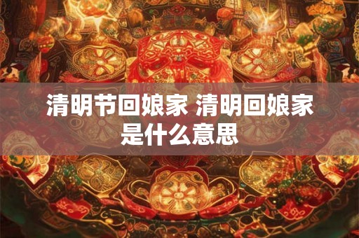清明节回娘家 清明回娘家是什么意思