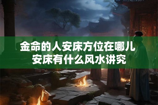 金命的人安床方位在哪儿 安床有什么风水讲究