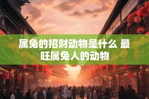 属兔的招财动物是什么 最旺属兔人的动物