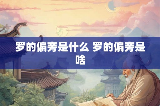 罗的偏旁是什么 罗的偏旁是啥