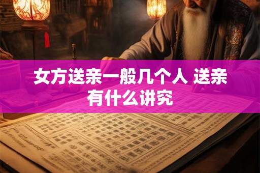 女方送亲一般几个人 送亲有什么讲究