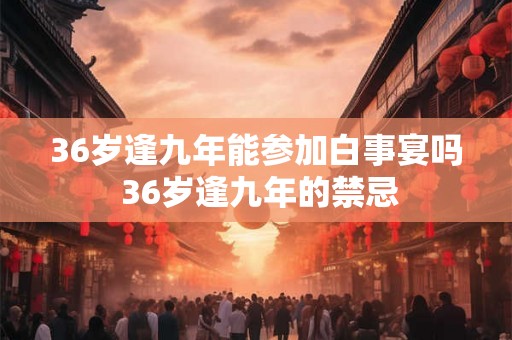 36岁逢九年能参加白事宴吗 36岁逢九年的禁忌