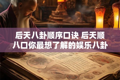 后天八卦顺序口诀 后天顺八口你最想了解的娱乐八卦是什么 后天八卦顺序口诀 后天顺八口你最想了解的娱乐八卦是什么