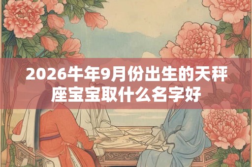2026牛年9月份出生的天秤座宝宝取什么名字好 2026牛年9月份出生的天秤座宝宝取什么名字好