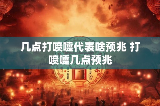 几点打喷嚏代表啥预兆 打喷嚏几点预兆
