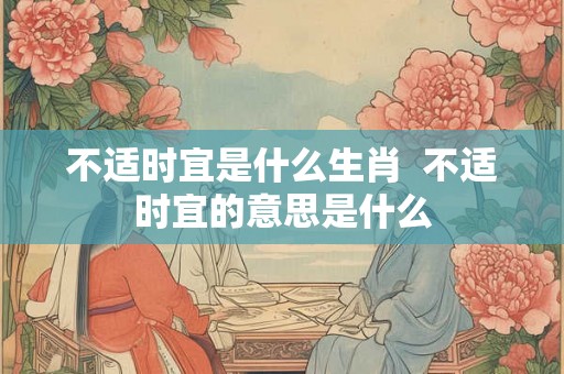 不适时宜是什么生肖  不适时宜的意思是什么