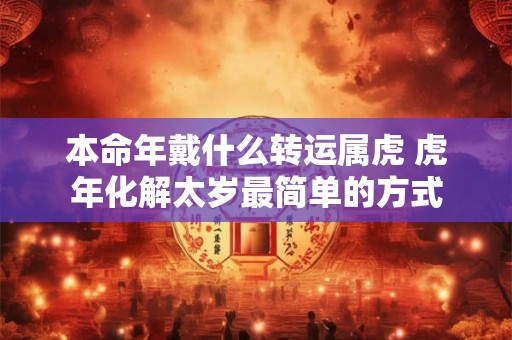本命年戴什么转运属虎 虎年化解太岁最简单的方式