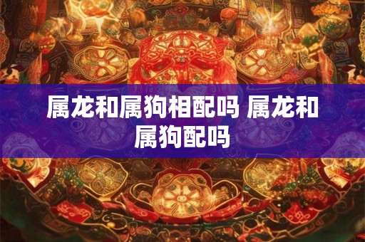 属龙和属狗相配吗 属龙和属狗配吗