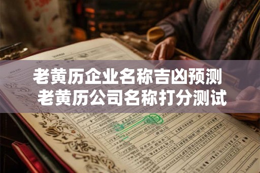 老黄历企业名称吉凶预测  老黄历公司名称打分测试打分