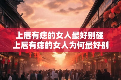 上唇有痣的女人最好别碰 上唇有痣的女人为何最好别碰 上唇有痣的女人最好别碰 上唇有痣的女人为何最好别碰