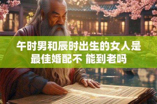 午时男和辰时出生的女人是最佳婚配不 能到老吗