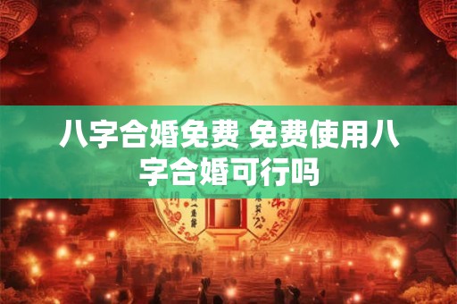 八字合婚免费 免费使用八字合婚可行吗