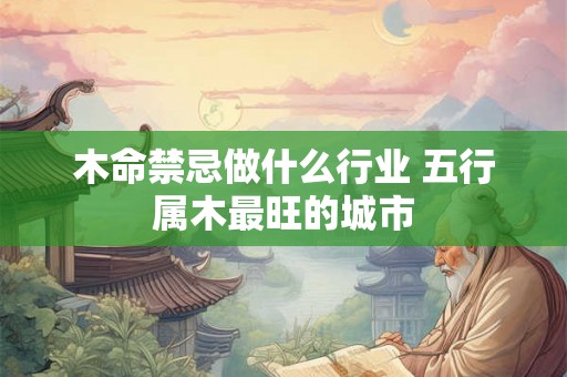 木命禁忌做什么行业 五行属木最旺的城市