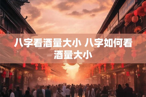八字看酒量大小 八字如何看酒量大小
