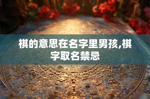 祺的意思在名字里男孩,祺字取名禁忌