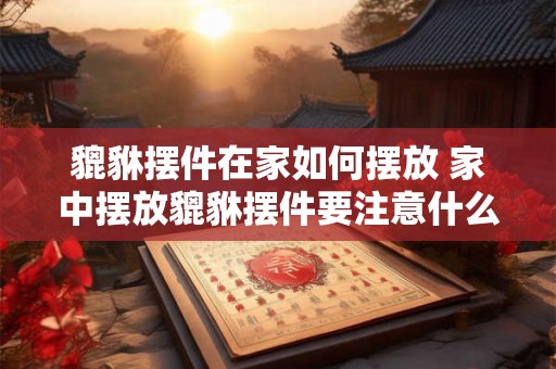 貔貅摆件在家如何摆放 家中摆放貔貅摆件要注意什么