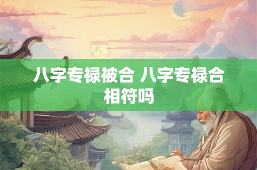 八字专禄被合 八字专禄合相符吗