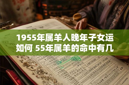 1955年属羊人晚年子女运如何 55年属羊的命中有几个子女