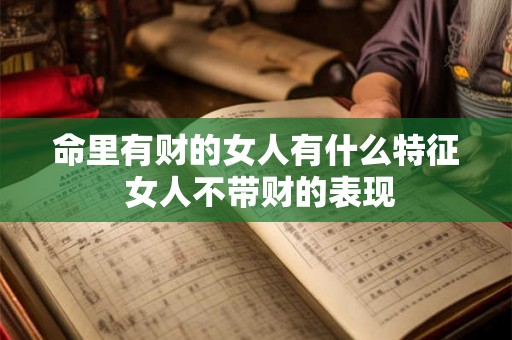 命里有财的女人有什么特征 女人不带财的表现 命里有财的女人有什么特征 女人不带财的表现