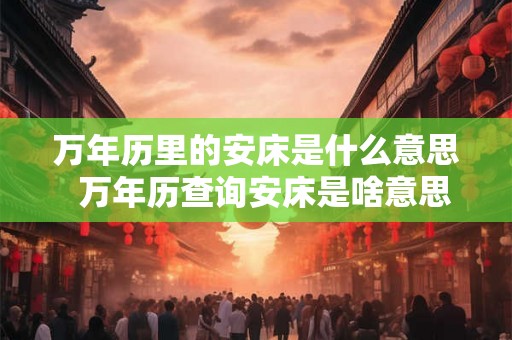 万年历里的安床是什么意思  万年历查询安床是啥意思