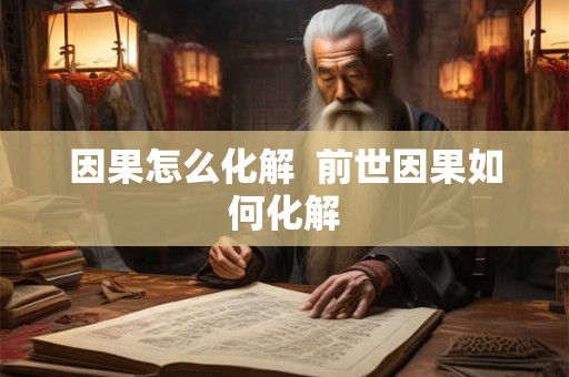因果怎么化解 前世因果如何化解 因果怎么化解 前世因果如何化解