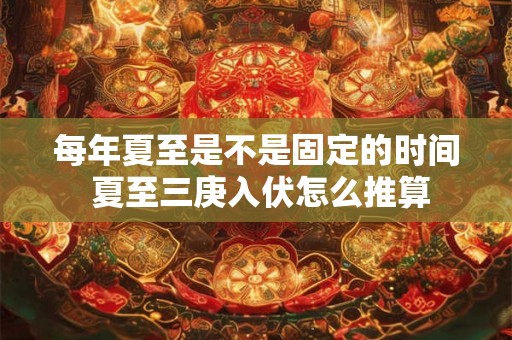 每年夏至是不是固定的时间 夏至三庚入伏怎么推算