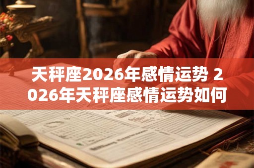 天秤座2026年感情运势 2026年天秤座感情运势如何 天秤座2026年感情运势 2026年天秤座感情运势如何