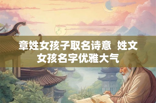 章姓女孩子取名诗意  姓文女孩名字优雅大气