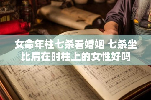 女命年柱七杀看婚姻 七杀坐比肩在时柱上的女性好吗 女命年柱七杀看婚姻 七杀坐比肩在时柱上的女性好吗