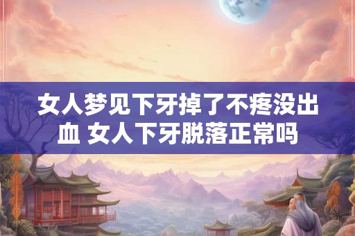 女人梦见下牙掉了不疼没出血 女人下牙脱落正常吗