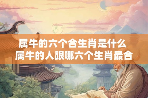 属牛的六个合生肖是什么 属牛的人跟哪六个生肖最合拍