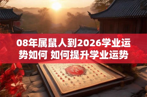 08年属鼠人到2026学业运势如何 如何提升学业运势