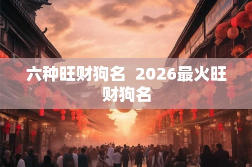 六种旺财狗名  2026最火旺财狗名