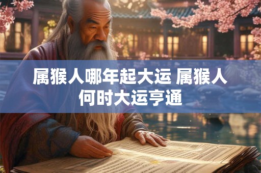 属猴人哪年起大运 属猴人何时大运亨通 属猴人哪年起大运 属猴人何时大运亨通