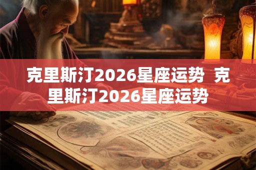 克里斯汀2026星座运势  克里斯汀2026星座运势
