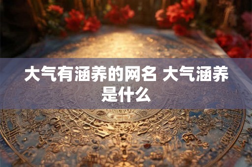 大气有涵养的网名 大气涵养是什么