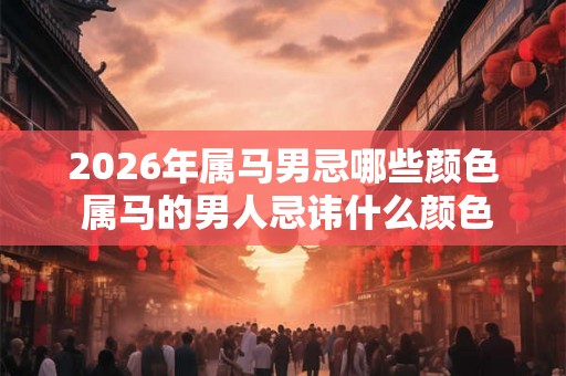 2026年属马男忌哪些颜色 属马的男人忌讳什么颜色