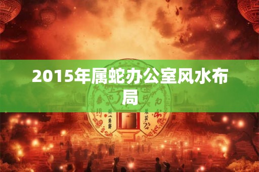 2015年属蛇办公室风水布局