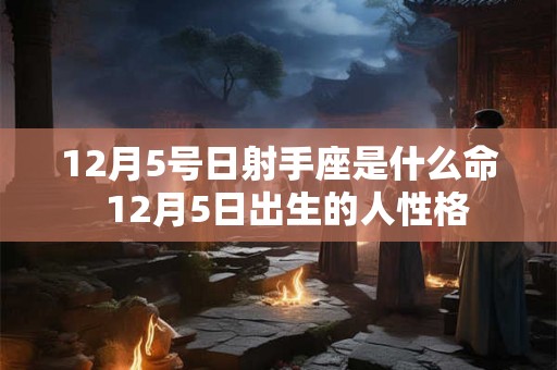 12月5号日射手座是什么命  12月5日出生的人性格