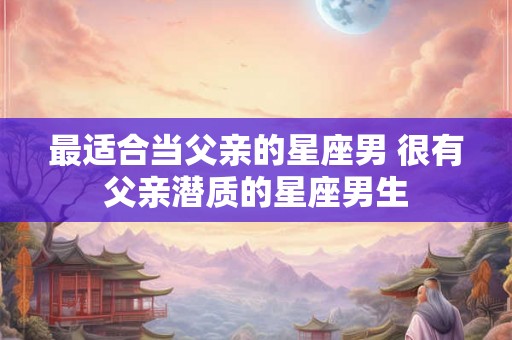 最适合当父亲的星座男 很有父亲潜质的星座男生