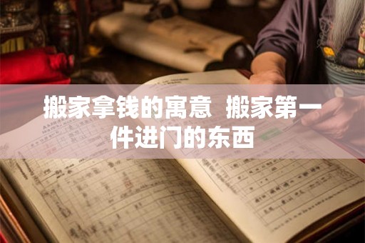 搬家拿钱的寓意  搬家第一件进门的东西