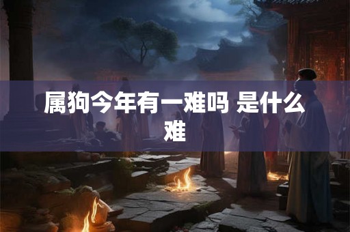 属狗今年有一难吗 是什么难